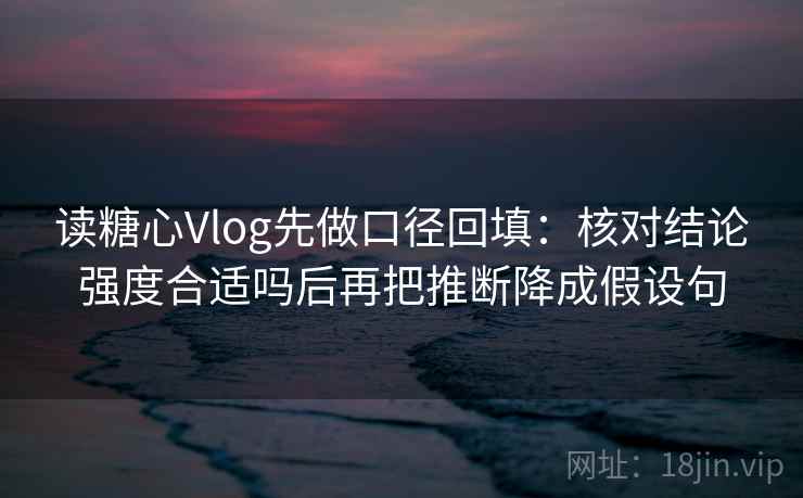读糖心Vlog先做口径回填：核对结论强度合适吗后再把推断降成假设句