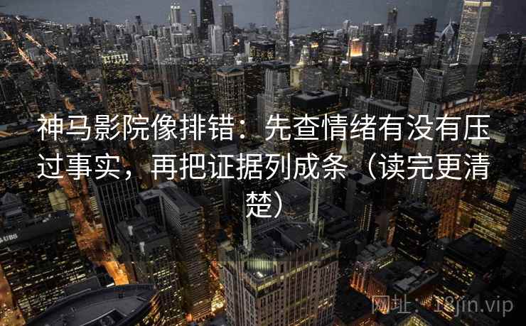 神马影院像排错：先查情绪有没有压过事实，再把证据列成条（读完更清楚）
