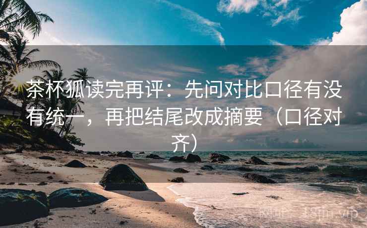 茶杯狐读完再评：先问对比口径有没有统一，再把结尾改成摘要（口径对齐）