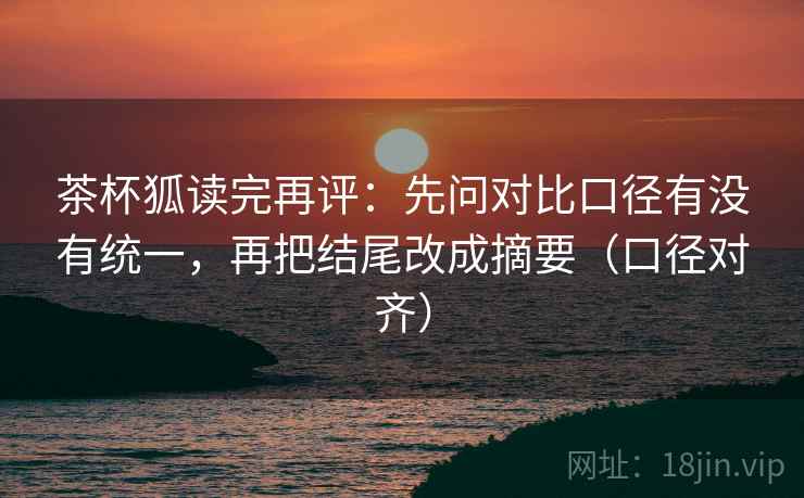 茶杯狐读完再评：先问对比口径有没有统一，再把结尾改成摘要（口径对齐）