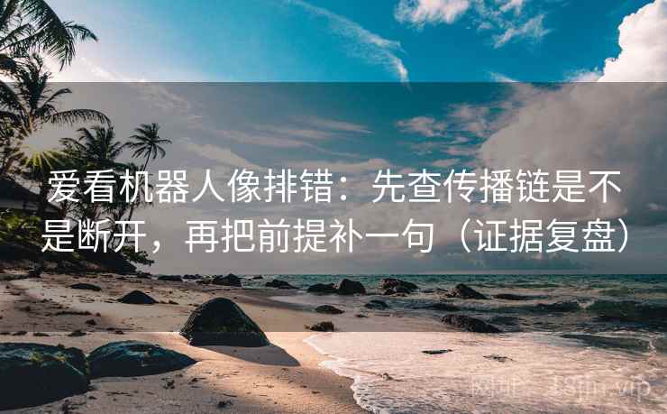 爱看机器人像排错：先查传播链是不是断开，再把前提补一句（证据复盘）