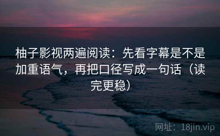 柚子影视两遍阅读：先看字幕是不是加重语气，再把口径写成一句话（读完更稳）