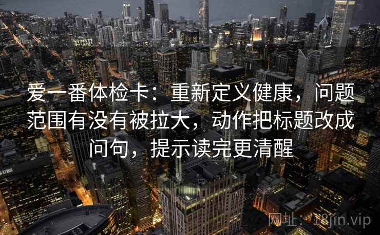 爱一番体检卡：重新定义健康，问题范围有没有被拉大，动作把标题改成问句，提示读完更清醒