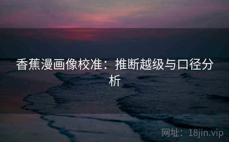 香蕉漫画像校准：推断越级与口径分析