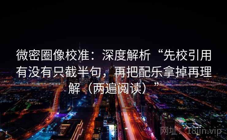 微密圈像校准：深度解析“先校引用有没有只截半句，再把配乐拿掉再理解（两遍阅读）”