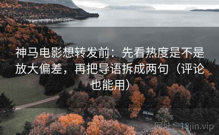 神马电影想转发前：先看热度是不是放大偏差，再把导语拆成两句（评论也能用）