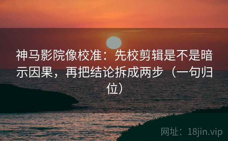 神马影院像校准：先校剪辑是不是暗示因果，再把结论拆成两步（一句归位）