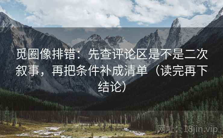 觅圈像排错：先查评论区是不是二次叙事，再把条件补成清单（读完再下结论）