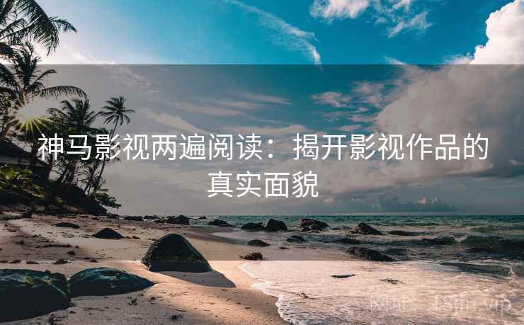神马影视两遍阅读：揭开影视作品的真实面貌