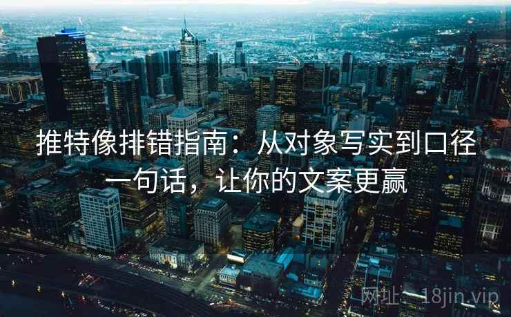 推特像排错指南：从对象写实到口径一句话，让你的文案更赢