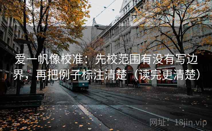 爱一帆像校准：先校范围有没有写边界，再把例子标注清楚（读完更清楚）