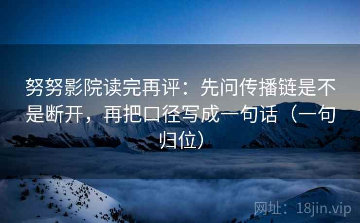 努努影院读完再评：先问传播链是不是断开，再把口径写成一句话（一句归位）