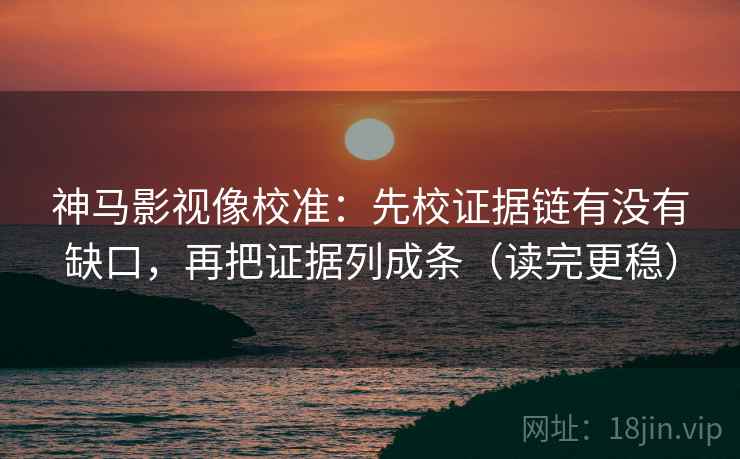 神马影视像校准：先校证据链有没有缺口，再把证据列成条（读完更稳）