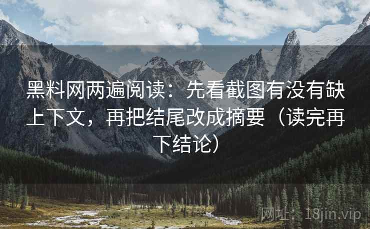 黑料网两遍阅读：先看截图有没有缺上下文，再把结尾改成摘要（读完再下结论）