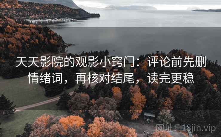 天天影院的观影小窍门：评论前先删情绪词，再核对结尾，读完更稳