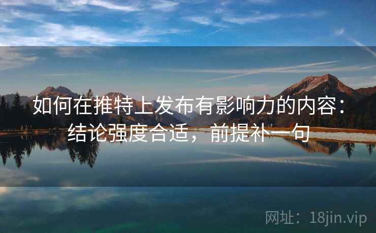 如何在推特上发布有影响力的内容：结论强度合适，前提补一句