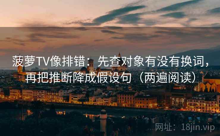 菠萝TV像排错：先查对象有没有换词，再把推断降成假设句（两遍阅读）