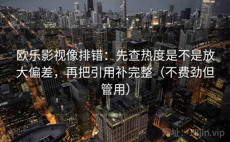 欧乐影视像排错：先查热度是不是放大偏差，再把引用补完整（不费劲但管用）