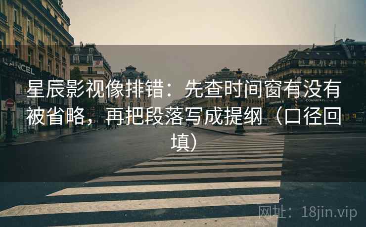 星辰影视像排错：先查时间窗有没有被省略，再把段落写成提纲（口径回填）