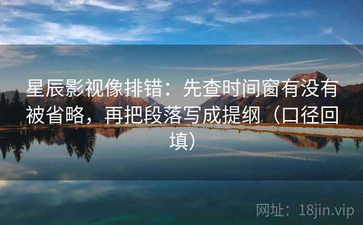 星辰影视像排错：先查时间窗有没有被省略，再把段落写成提纲（口径回填）