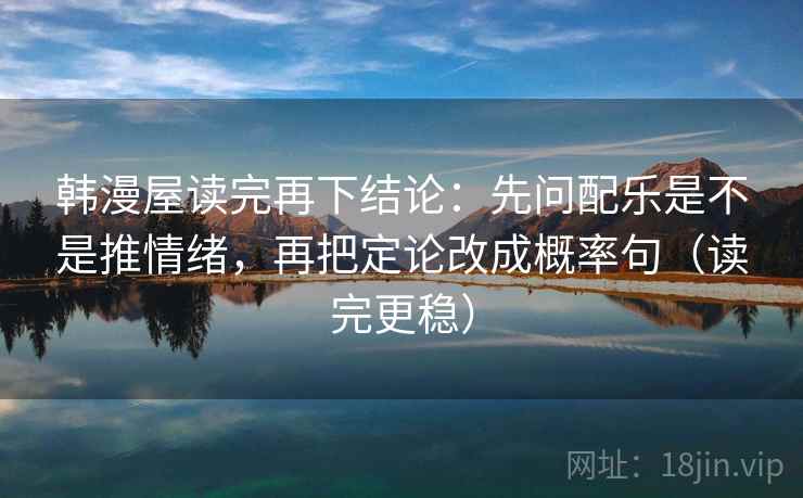 韩漫屋读完再下结论:先问配乐是不是推情绪,再把定论改成概率句(读完更稳) 韩漫屋读完再下结论:先问配乐是不是推情绪,再把定论改成概率句(读完更稳)