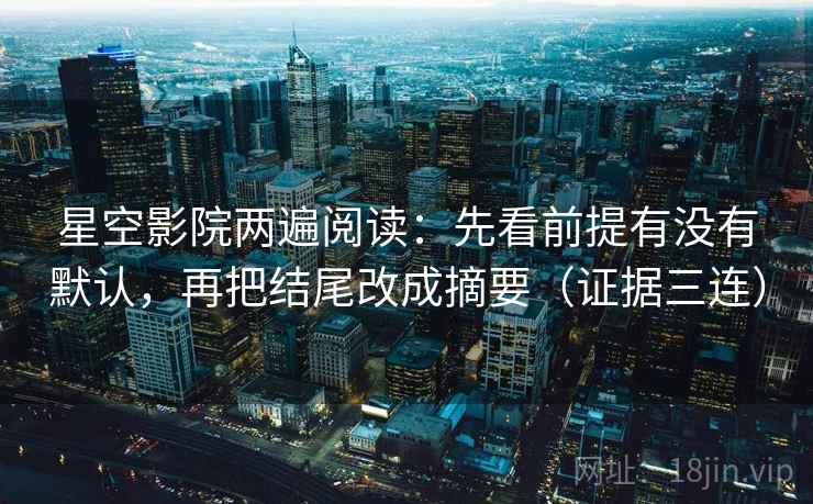 星空影院两遍阅读:先看前提有没有默认,再把结尾改成摘要(证据三连) 星空影院两遍阅读:先看前提有没有默认,再把结尾改成摘要(证据三连)