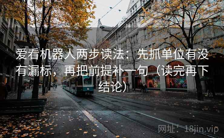 爱看机器人两步读法：先抓单位有没有漏标，再把前提补一句（读完再下结论）