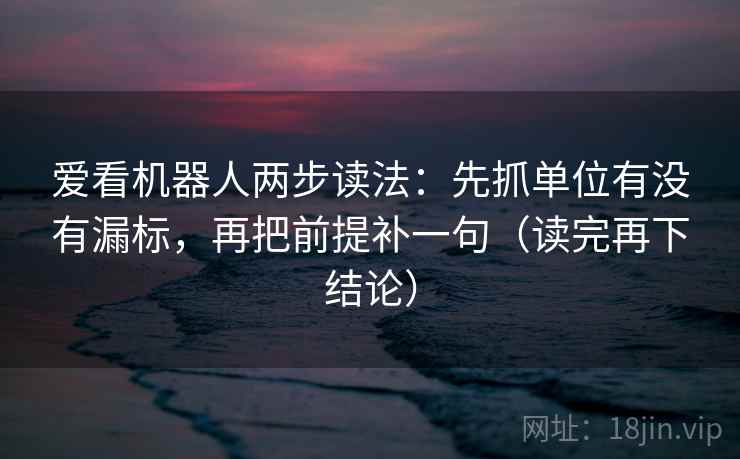 爱看机器人两步读法：先抓单位有没有漏标，再把前提补一句（读完再下结论）