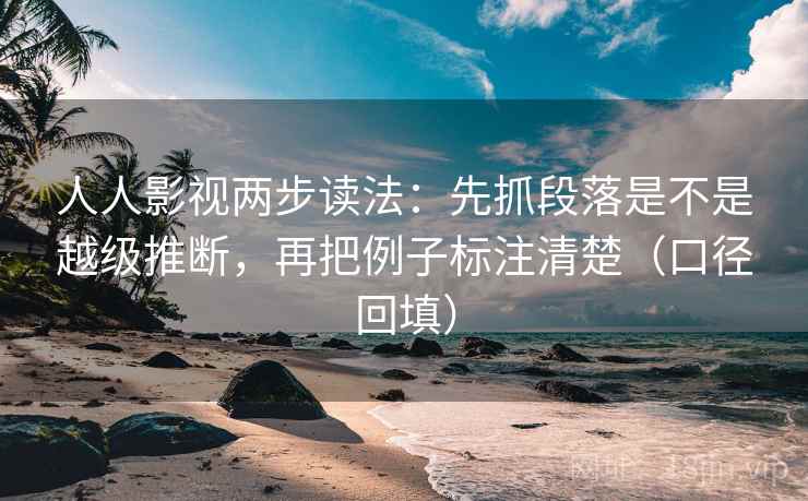 人人影视两步读法:先抓段落是不是越级推断,再把例子标注清楚(口径回填) 人人影视两步读法:先抓段落是不是越级推断,再把例子标注清楚(口径回填)