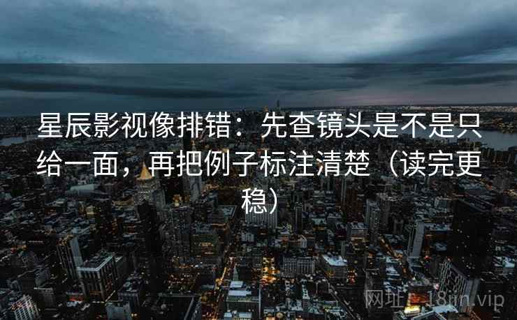 星辰影视像排错:先查镜头是不是只给一面,再把例子标注清楚(读完更稳) 星辰影视像排错:先查镜头是不是只给一面,再把例子标注清楚(读完更稳)
