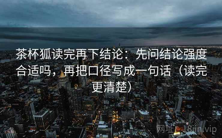 茶杯狐读完再下结论：先问结论强度合适吗，再把口径写成一句话（读完更清楚）