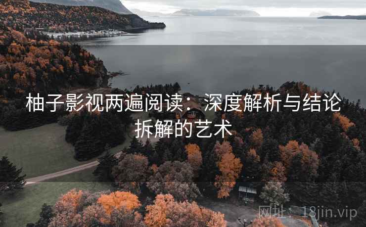 柚子影视两遍阅读:深度解析与结论拆解的艺术 柚子影视两遍阅读:深度解析与结论拆解的艺术