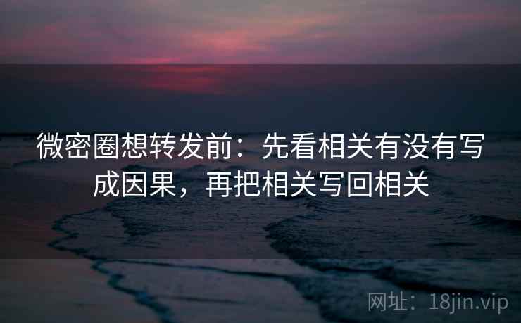 微密圈想转发前：先看相关有没有写成因果，再把相关写回相关