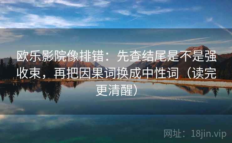 欧乐影院像排错:先查结尾是不是强收束,再把因果词换成中性词(读完更清醒) 欧乐影院像排错:先查结尾是不是强收束,再把因果词换成中性词(读完更清醒)