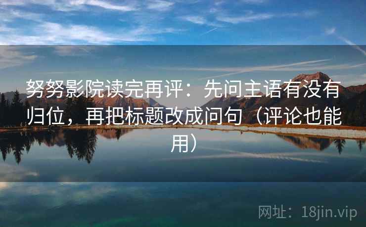 努努影院读完再评：先问主语有没有归位，再把标题改成问句（评论也能用）