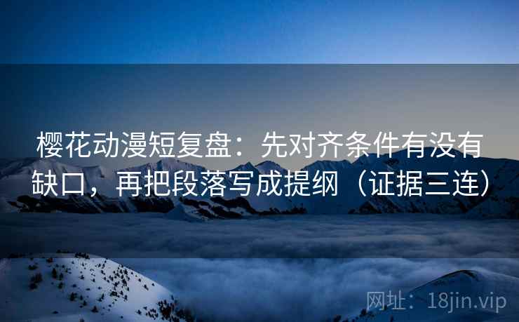 樱花动漫短复盘:先对齐条件有没有缺口,再把段落写成提纲(证据三连) 樱花动漫短复盘:先对齐条件有没有缺口,再把段落写成提纲(证据三连)
