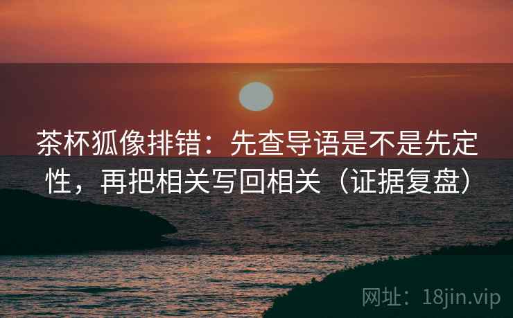 茶杯狐像排错：先查导语是不是先定性，再把相关写回相关（证据复盘）