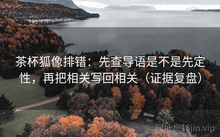 茶杯狐像排错：先查导语是不是先定性，再把相关写回相关（证据复盘）