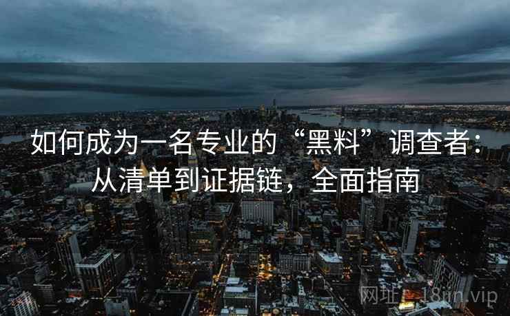 如何成为一名专业的“黑料”调查者:从清单到证据链,全面指南 如何成为一名专业的“黑料”调查者:从清单到证据链,全面指南
