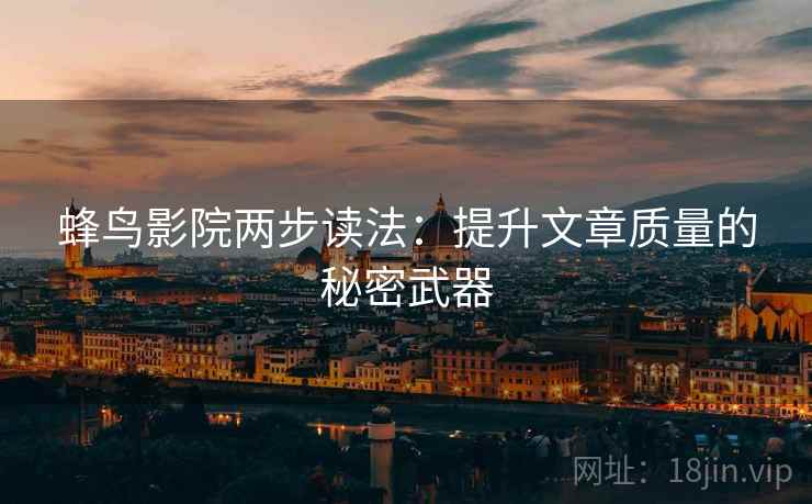 蜂鸟影院两步读法：提升文章质量的秘密武器