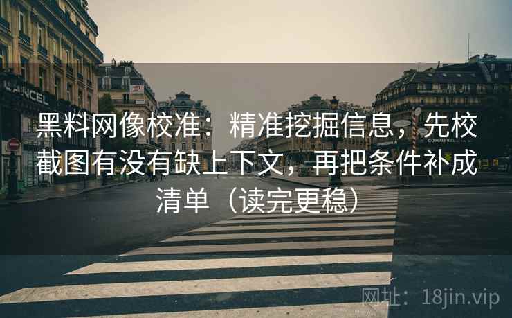 黑料网像校准：精准挖掘信息，先校截图有没有缺上下文，再把条件补成清单（读完更稳）