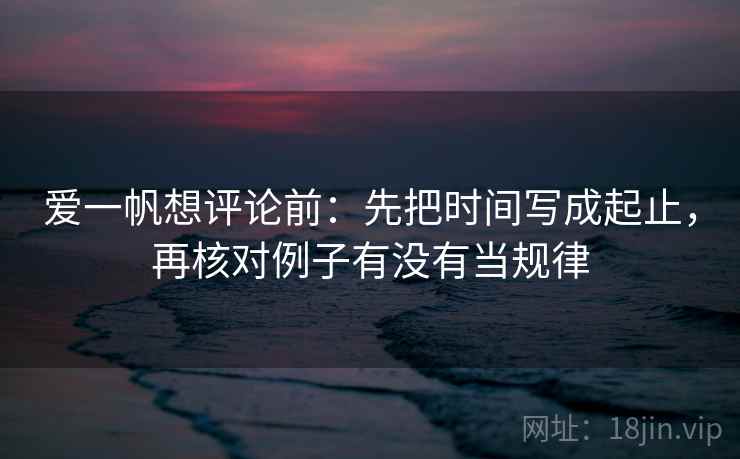 爱一帆想评论前:先把时间写成起止,再核对例子有没有当规律 爱一帆想评论前:先把时间写成起止,再核对例子有没有当规律