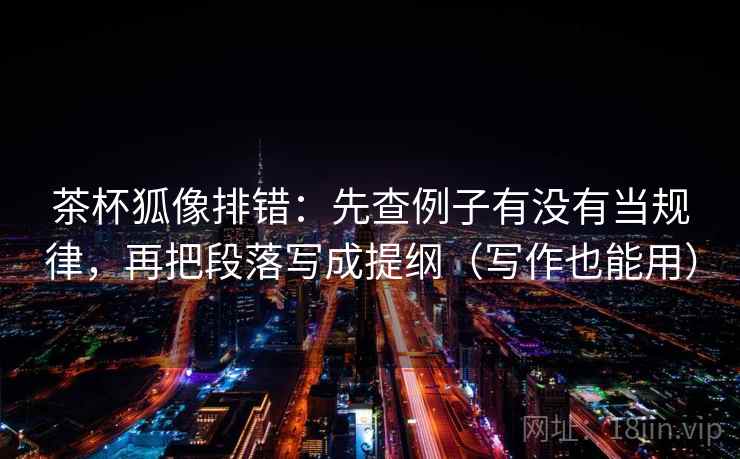 茶杯狐像排错:先查例子有没有当规律,再把段落写成提纲(写作也能用) 茶杯狐像排错:先查例子有没有当规律,再把段落写成提纲(写作也能用)
