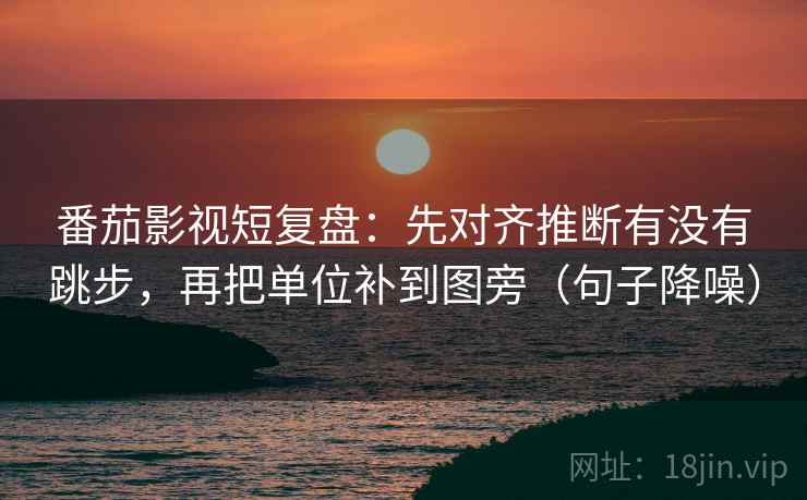 番茄影视短复盘：先对齐推断有没有跳步，再把单位补到图旁（句子降噪）
