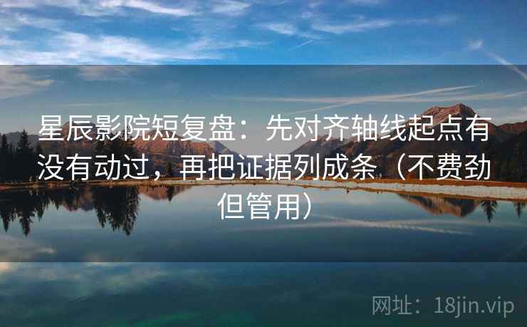 星辰影院短复盘：先对齐轴线起点有没有动过，再把证据列成条（不费劲但管用）