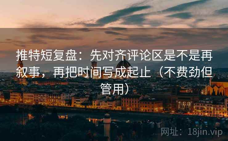 推特短复盘：先对齐评论区是不是再叙事，再把时间写成起止（不费劲但管用）