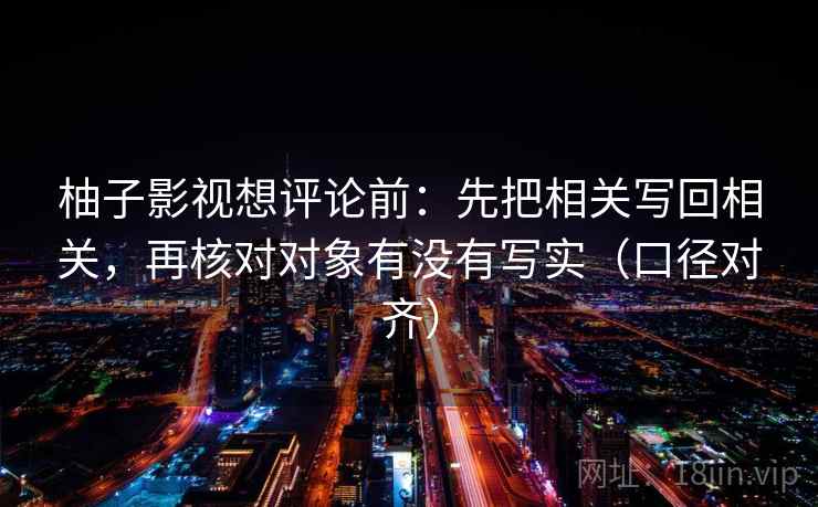 柚子影视想评论前：先把相关写回相关，再核对对象有没有写实（口径对齐）