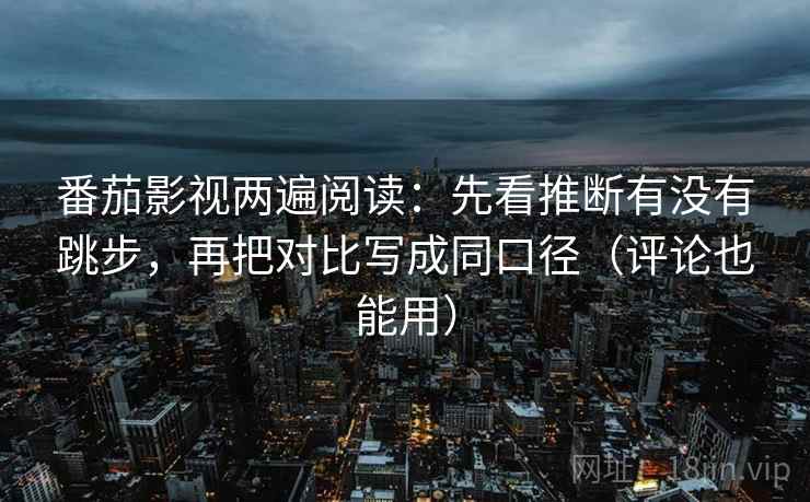 番茄影视两遍阅读：先看推断有没有跳步，再把对比写成同口径（评论也能用）
