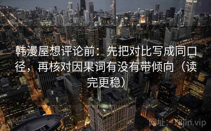 韩漫屋想评论前：先把对比写成同口径，再核对因果词有没有带倾向（读完更稳）