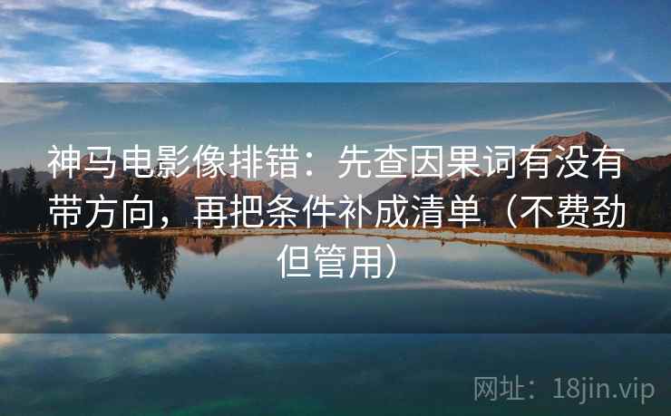 神马电影像排错:先查因果词有没有带方向,再把条件补成清单(不费劲但管用) 神马电影像排错:先查因果词有没有带方向,再把条件补成清单(不费劲但管用)